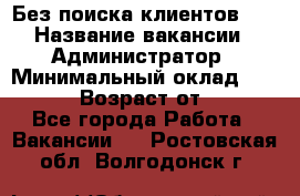 Без поиска клиентов!!! › Название вакансии ­ Администратор › Минимальный оклад ­ 25 000 › Возраст от ­ 18 - Все города Работа » Вакансии   . Ростовская обл.,Волгодонск г.